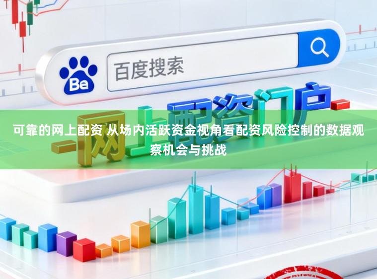可靠的网上配资 从场内活跃资金视角看配资风险控制的数据观察机会与挑战