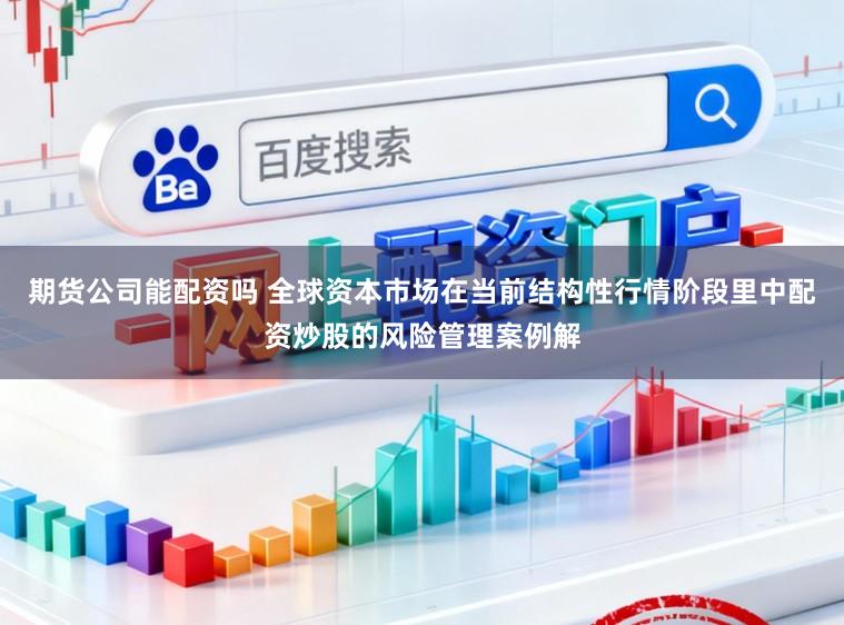 期货公司能配资吗 全球资本市场在当前结构性行情阶段里中配资炒股的风险管理案例解