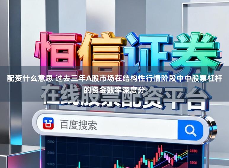 配资什么意思 过去三年A股市场在结构性行情阶段中中股票杠杆的资金效率深度分