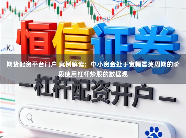 期货配资平台门户 案例解读：中小资金处于宽幅震荡周期的阶段使用杠杆炒股的数据观