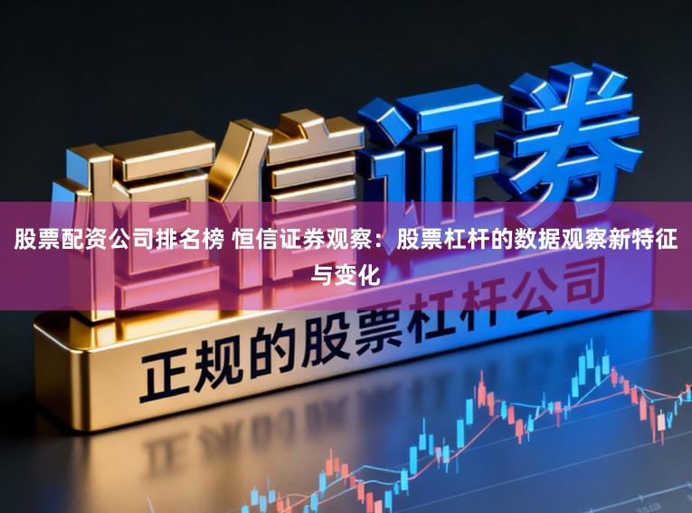股票配资公司排名榜 恒信证券观察：股票杠杆的数据观察新特征与变化