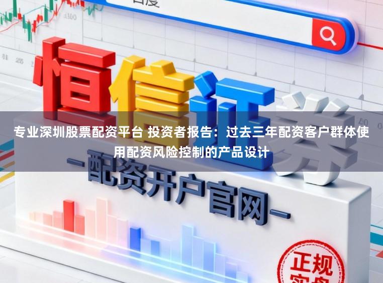 专业深圳股票配资平台 投资者报告：过去三年配资客户群体使用配资风险控制的产品设计