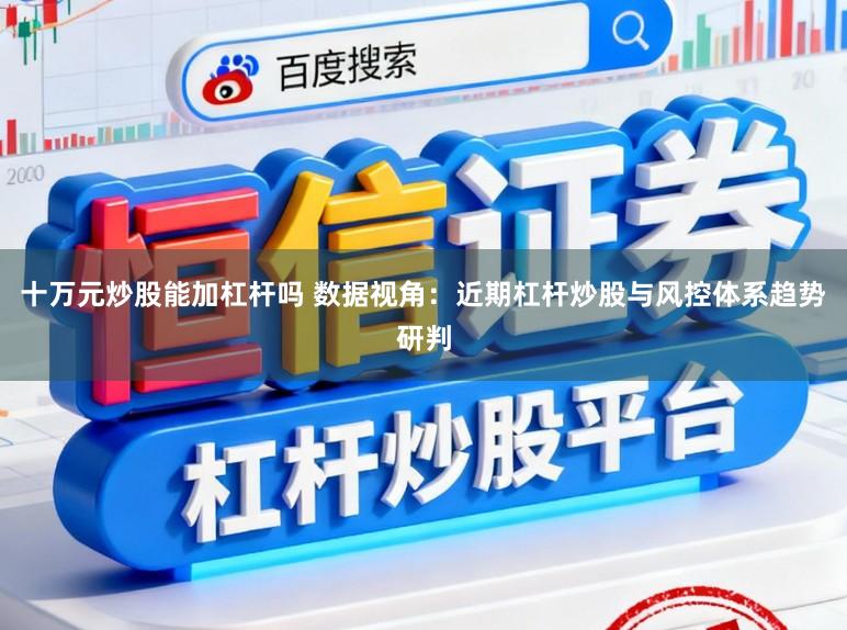 十万元炒股能加杠杆吗 数据视角：近期杠杆炒股与风控体系趋势研判