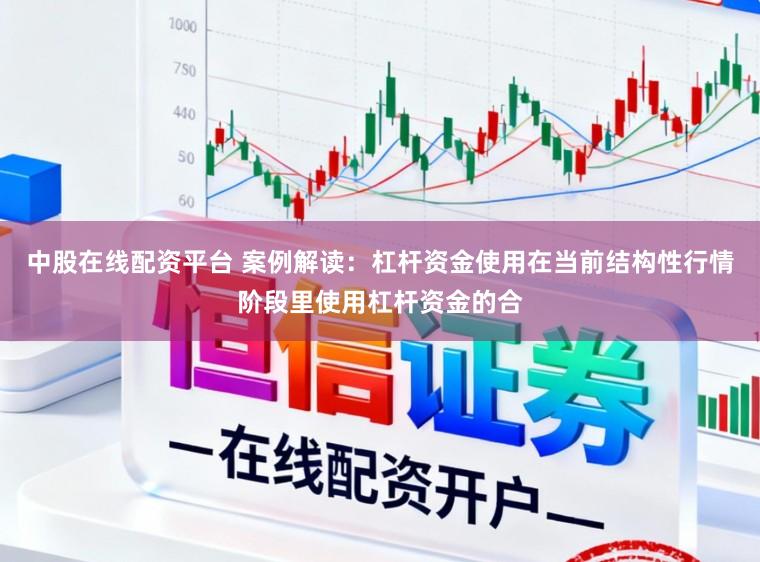 中股在线配资平台 案例解读：杠杆资金使用在当前结构性行情阶段里使用杠杆资金的合