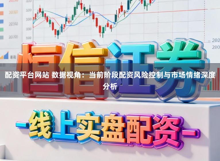 配资平台网站 数据视角：当前阶段配资风险控制与市场情绪深度分析