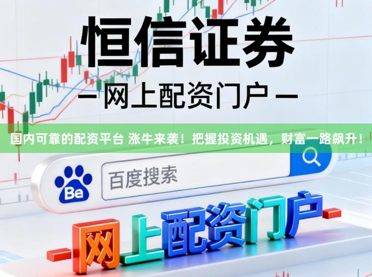 国内可靠的配资平台 涨牛来袭！把握投资机遇，财富一路飙升！