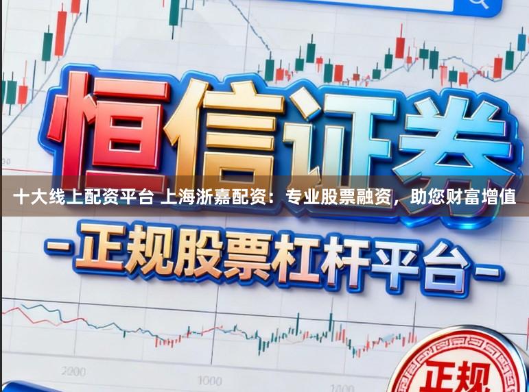 十大线上配资平台 上海浙嘉配资：专业股票融资，助您财富增值