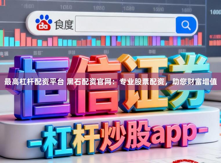最高杠杆配资平台 黑石配资官网：专业股票配资，助您财富增值