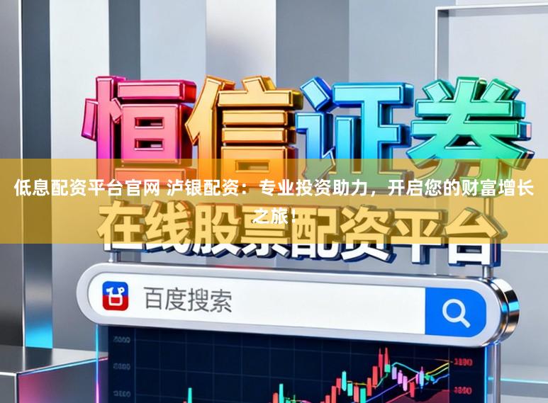 低息配资平台官网 泸银配资：专业投资助力，开启您的财富增长之旅！