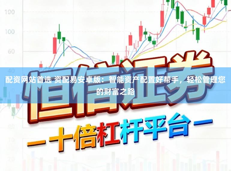 配资网站首选 资配易安卓版：智能资产配置好帮手，轻松管理您的财富之路