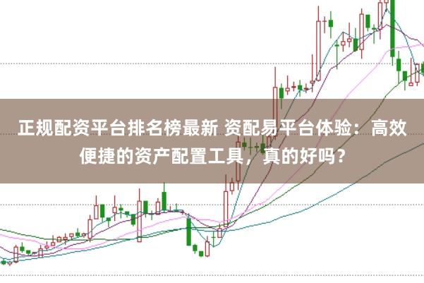 正规配资平台排名榜最新 资配易平台体验：高效便捷的资产配置工具，真的好吗？