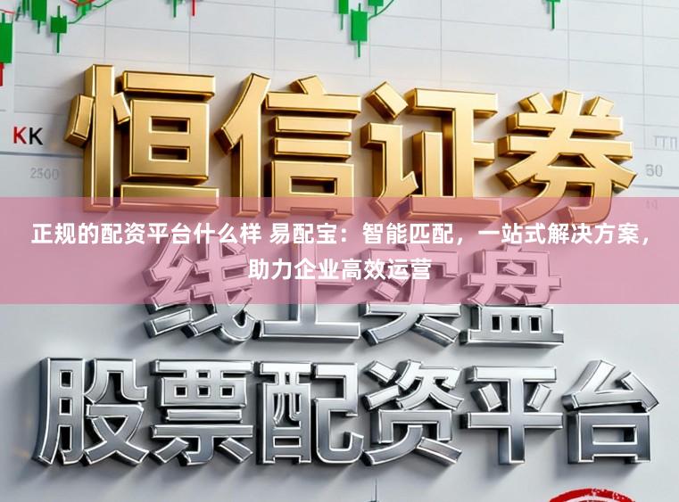 正规的配资平台什么样 易配宝：智能匹配，一站式解决方案，助力企业高效运营