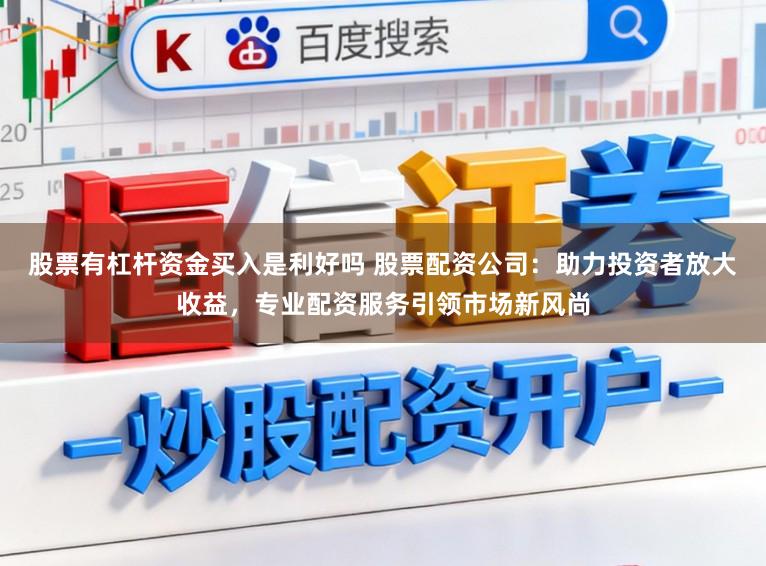 股票有杠杆资金买入是利好吗 股票配资公司：助力投资者放大收益，专业配资服务引领市场新风尚