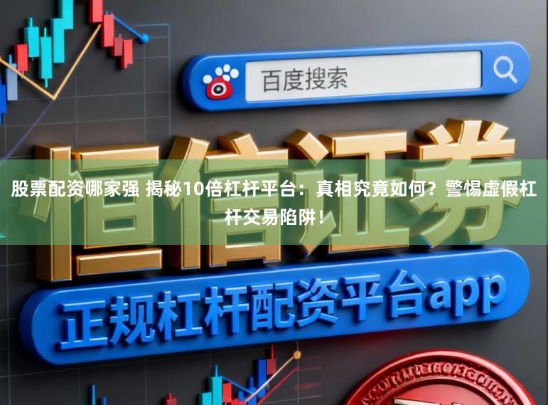 股票配资哪家强 揭秘10倍杠杆平台：真相究竟如何？警惕虚假杠杆交易陷阱！