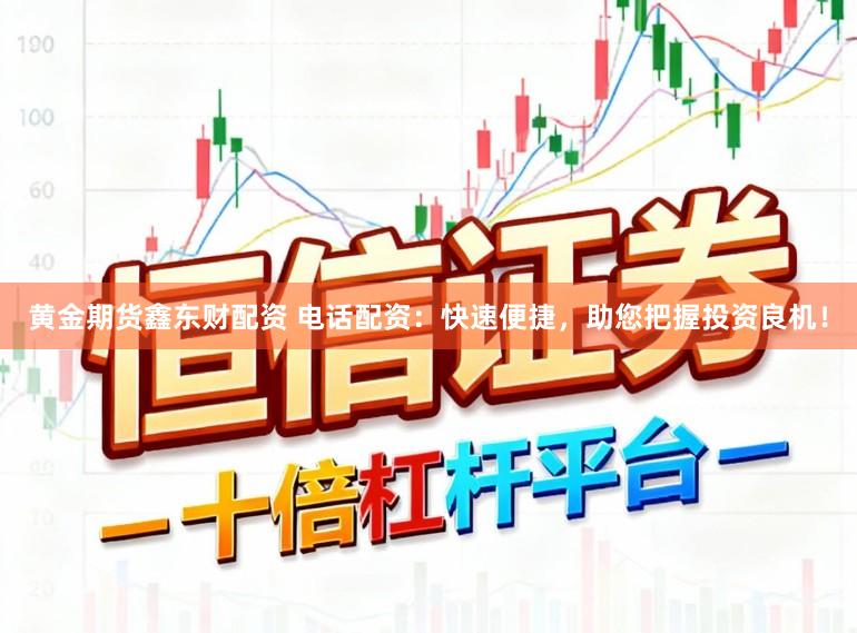 黄金期货鑫东财配资 电话配资：快速便捷，助您把握投资良机！