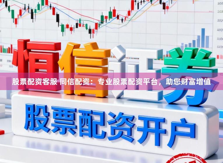 股票配资客服 同信配资：专业股票配资平台，助您财富增值