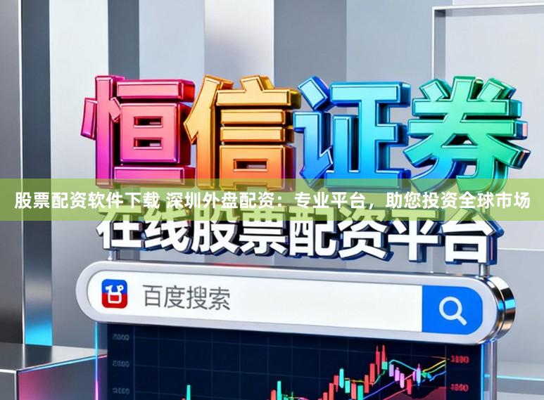 股票配资软件下载 深圳外盘配资：专业平台，助您投资全球市场
