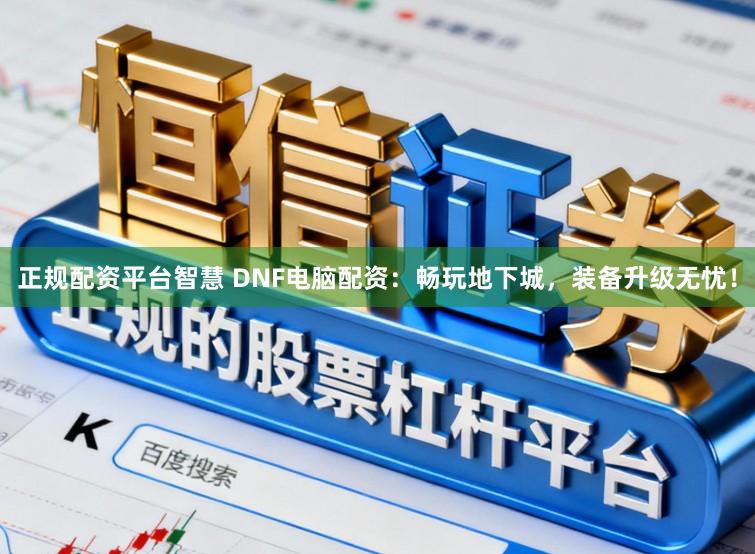 正规配资平台智慧 DNF电脑配资：畅玩地下城，装备升级无忧！