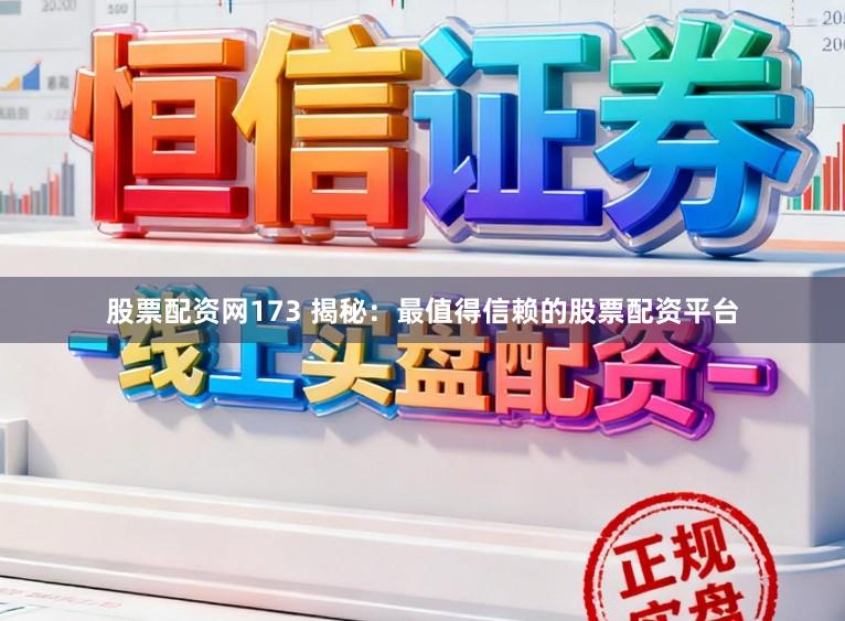 股票配资网173 揭秘：最值得信赖的股票配资平台