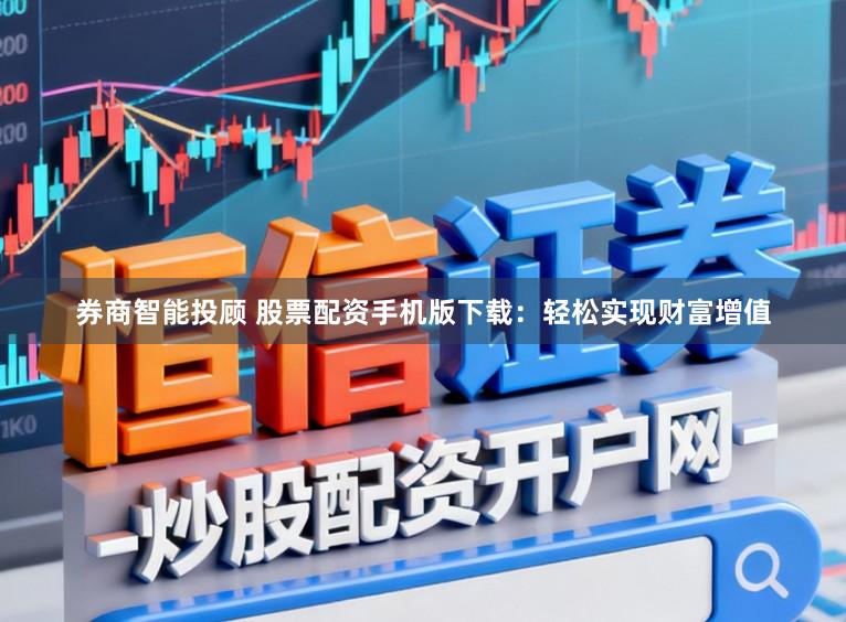 券商智能投顾 股票配资手机版下载：轻松实现财富增值