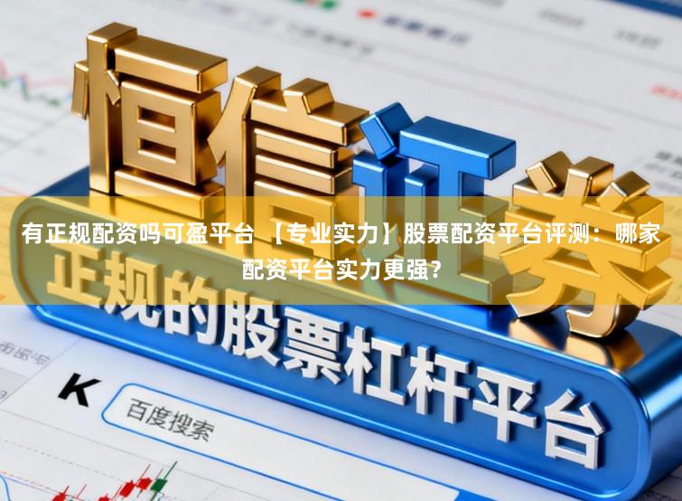 有正规配资吗可盈平台 【专业实力】股票配资平台评测:哪家配资平台实力更强?