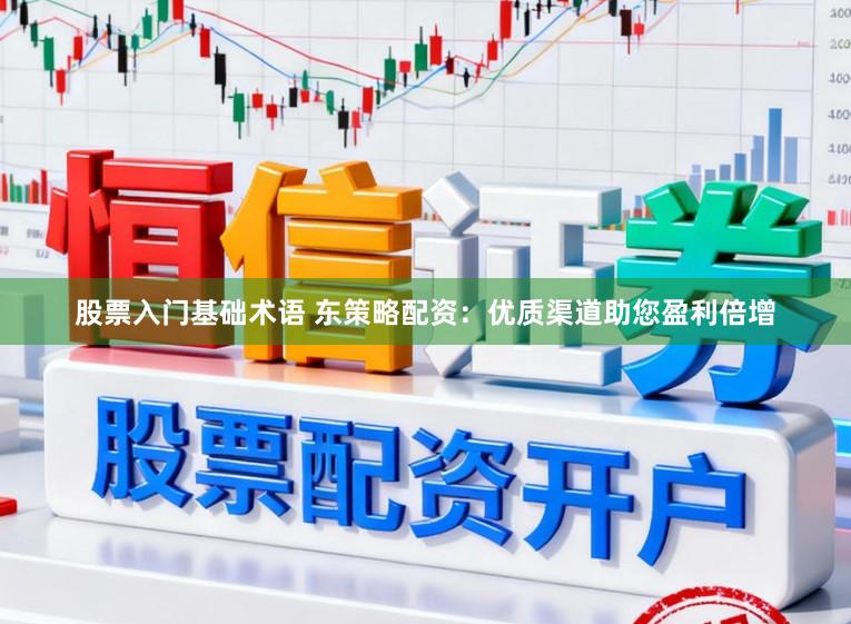 股票入门基础术语 东策略配资：优质渠道助您盈利倍增