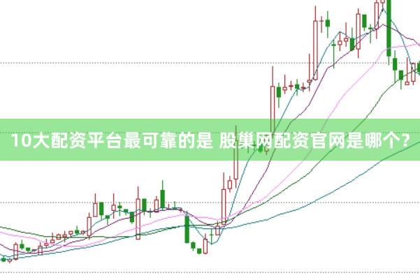 10大配资平台最可靠的是 股巢网配资官网是哪个？