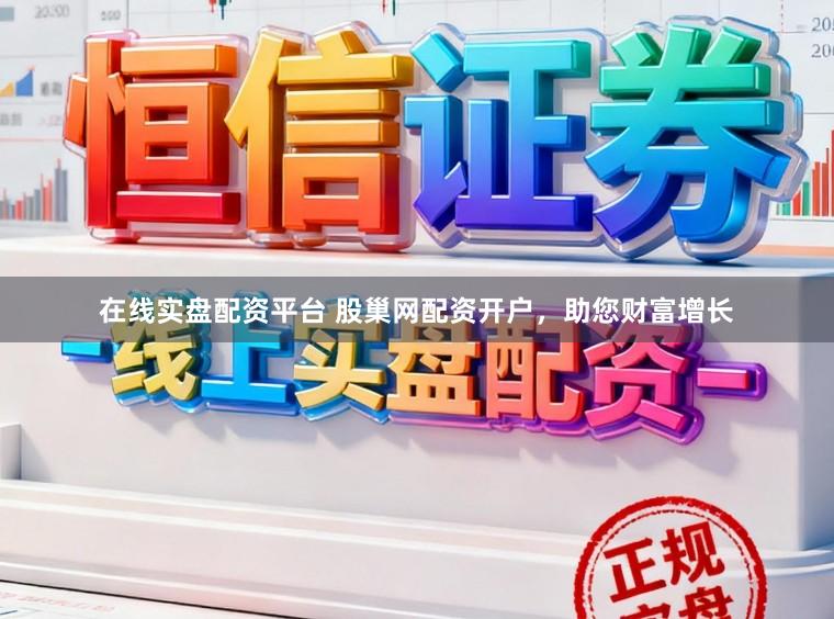 在线实盘配资平台 股巢网配资开户，助您财富增长