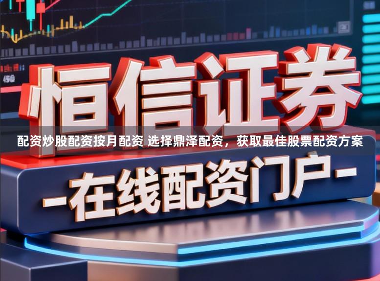 配资炒股配资按月配资 选择鼎泽配资，获取最佳股票配资方案