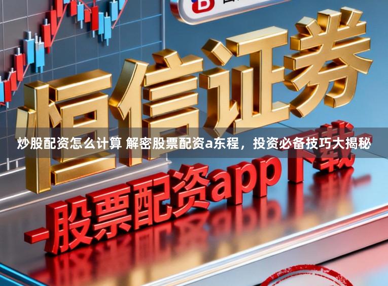 炒股配资怎么计算 解密股票配资a东程，投资必备技巧大揭秘