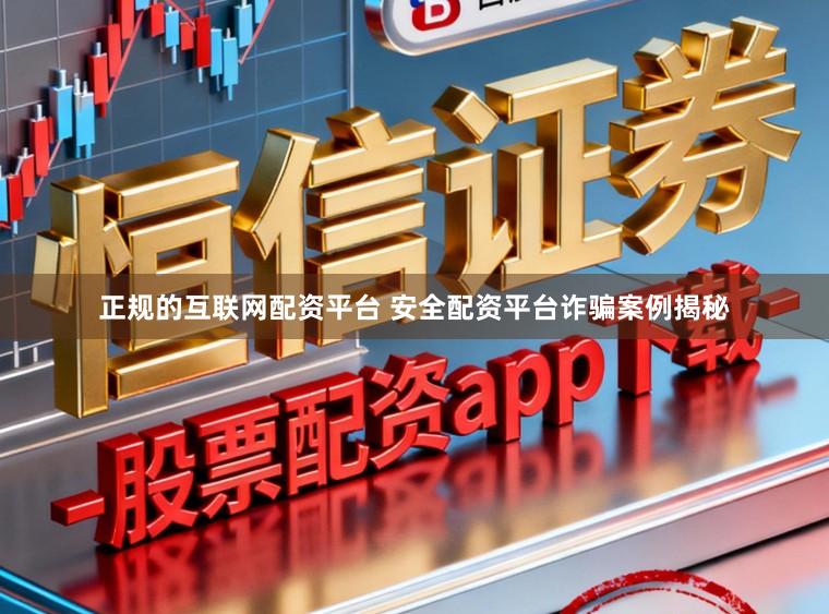 正规的互联网配资平台 安全配资平台诈骗案例揭秘