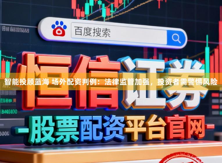智能投顾蓝海 场外配资判例：法律监管加强，投资者需警惕风险