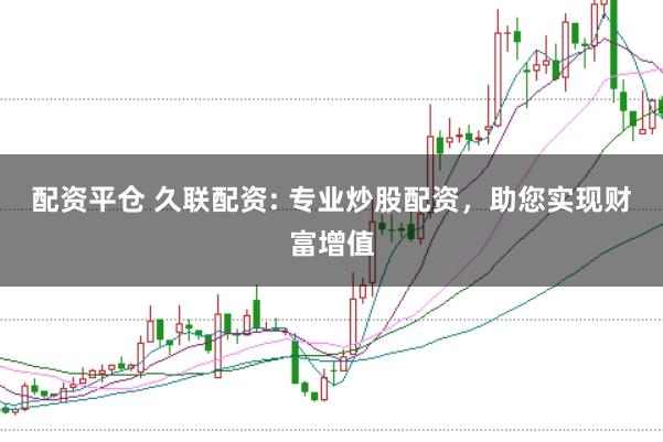 配资平仓 久联配资: 专业炒股配资，助您实现财富增值