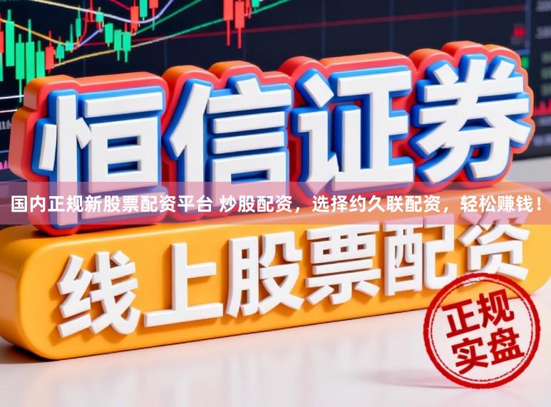国内正规新股票配资平台 炒股配资，选择约久联配资，轻松赚钱！