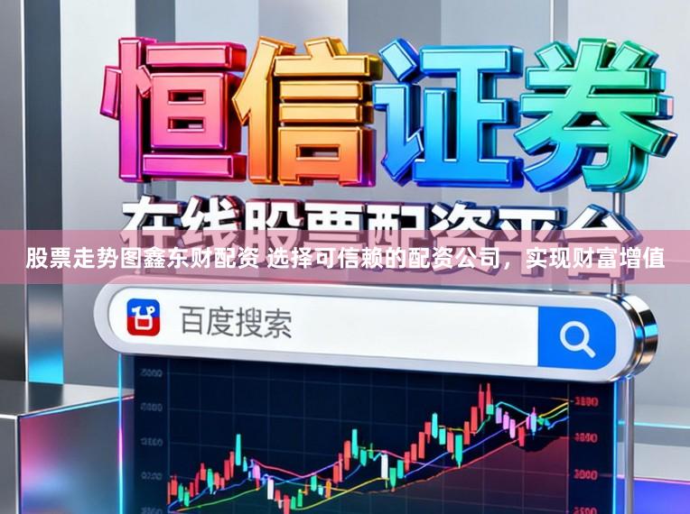 股票走势图鑫东财配资 选择可信赖的配资公司，实现财富增值