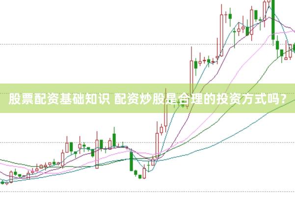 股票配资基础知识 配资炒股是合理的投资方式吗？