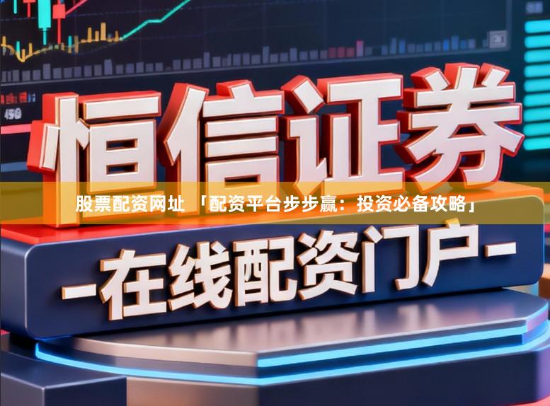 股票配资网址 「配资平台步步赢：投资必备攻略」