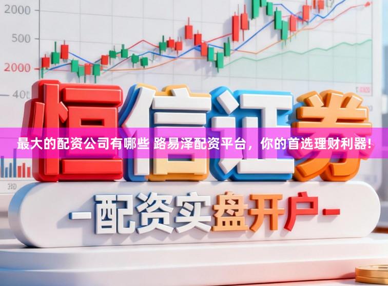 最大的配资公司有哪些 路易泽配资平台，你的首选理财利器!