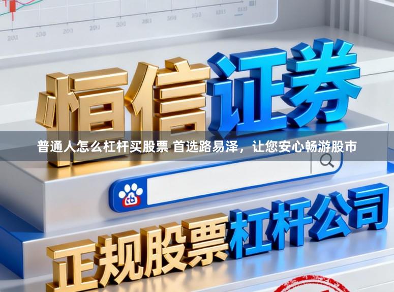 普通人怎么杠杆买股票 首选路易泽，让您安心畅游股市