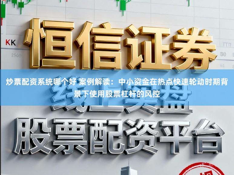 炒票配资系统哪个好 案例解读：中小资金在热点快速轮动时期背景下使用股票杠杆的风控