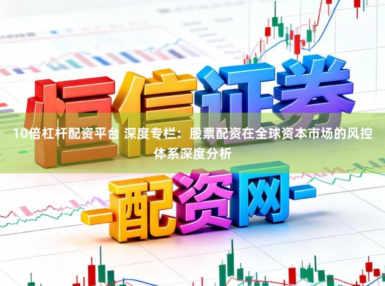 10倍杠杆配资平台 深度专栏：股票配资在全球资本市场的风控体系深度分析