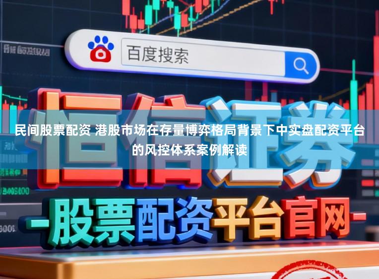 民间股票配资 港股市场在存量博弈格局背景下中实盘配资平台的风控体系案例解读