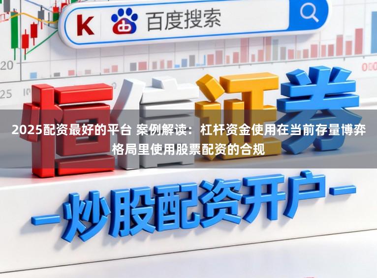 2025配资最好的平台 案例解读：杠杆资金使用在当前存量博弈格局里使用股票配资的合规