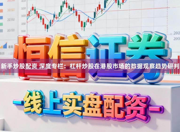 新手炒股配资 深度专栏：杠杆炒股在港股市场的数据观察趋势研判