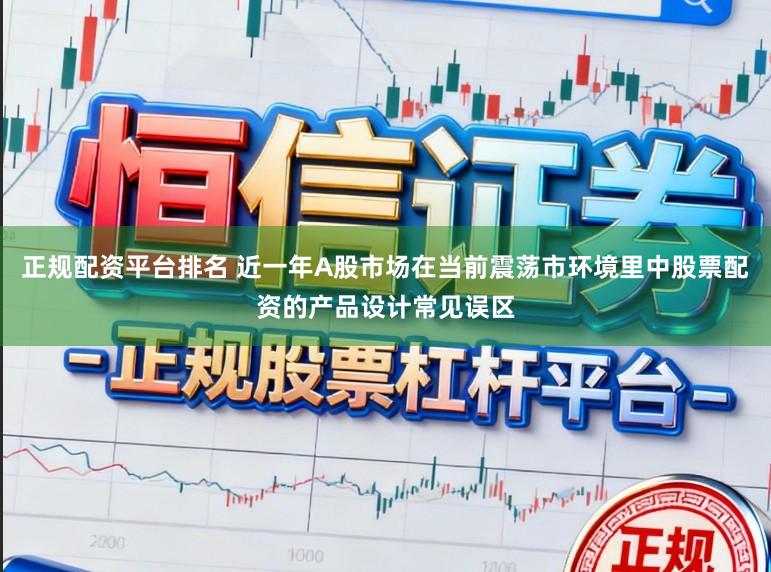 正规配资平台排名 近一年A股市场在当前震荡市环境里中股票配资的产品设计常见误区