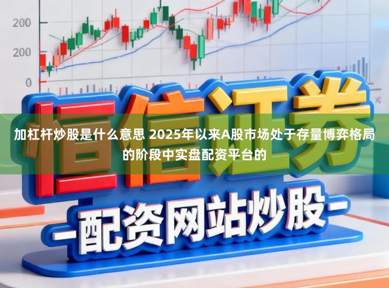 加杠杆炒股是什么意思 2025年以来A股市场处于存量博弈格局的阶段中实盘配资平台的
