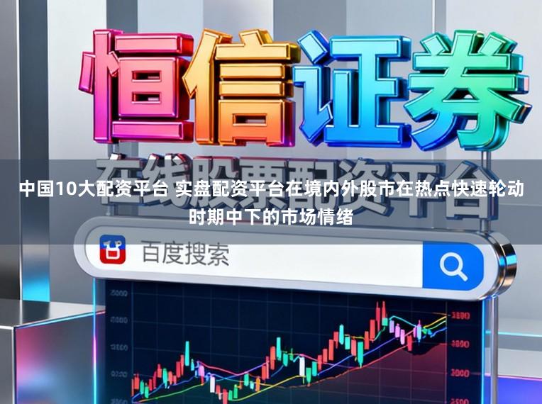 中国10大配资平台 实盘配资平台在境内外股市在热点快速轮动时期中下的市场情绪