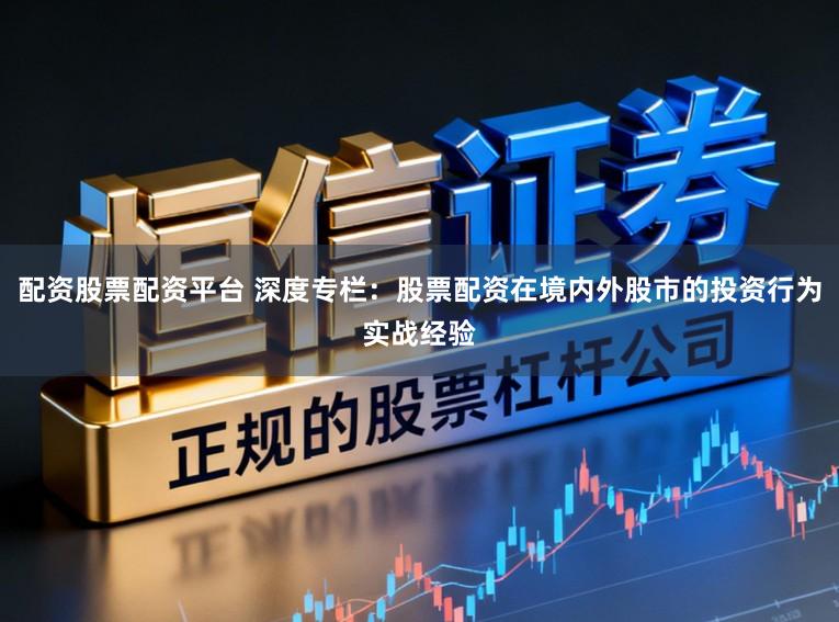配资股票配资平台 深度专栏：股票配资在境内外股市的投资行为实战经验