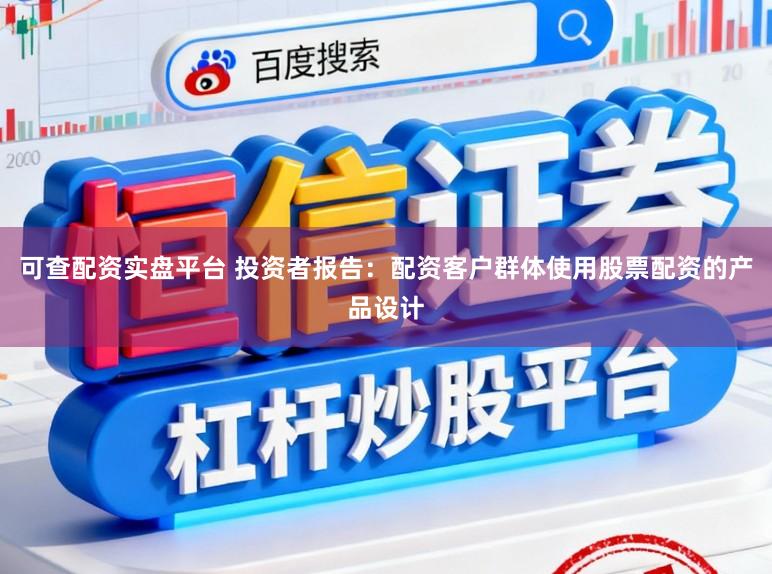 可查配资实盘平台 投资者报告：配资客户群体使用股票配资的产品设计