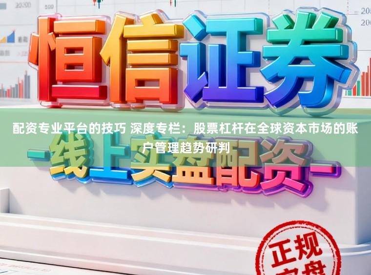 配资专业平台的技巧 深度专栏：股票杠杆在全球资本市场的账户管理趋势研判